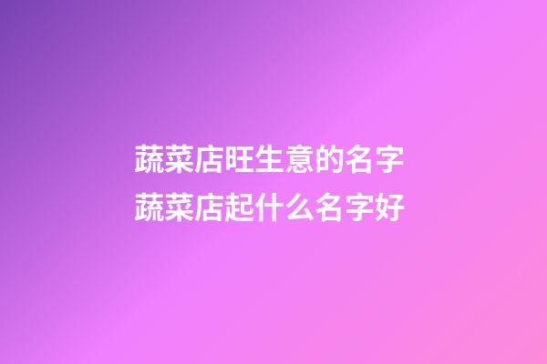 蔬菜店旺生意的名字 蔬菜店起什么名字好-第1張-店鋪起名-玄機派